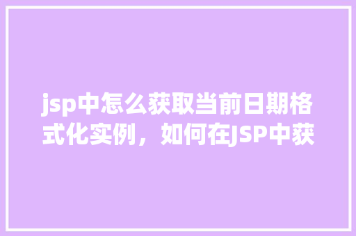 jsp中怎么获取当前日期格式化实例，如何在JSP中获取并格式化当前日期