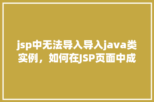 jsp中无法导入导入java类实例，如何在JSP页面中成功导入Java类实例