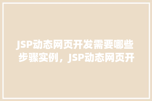 JSP动态网页开发需要哪些步骤实例，JSP动态网页开发的具体步骤及实例介绍