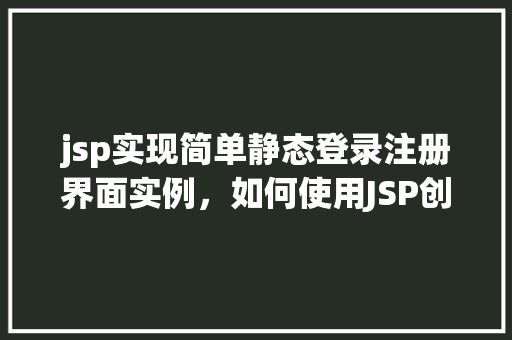 jsp实现简单静态登录注册界面实例，如何使用JSP创建一个简单的静态登录注册界面实例