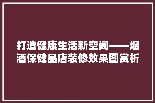 打造健康生活新空间——烟酒保健品店装修效果图赏析