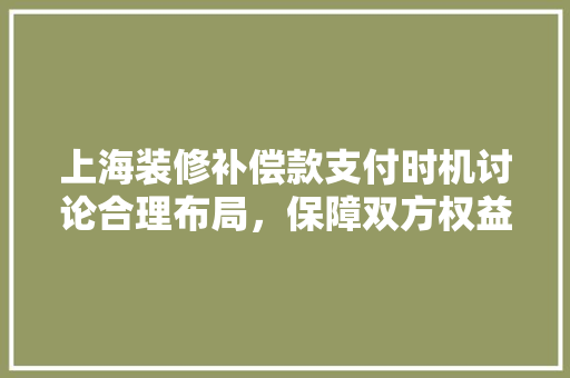 上海装修补偿款支付时机讨论合理布局，保障双方权益