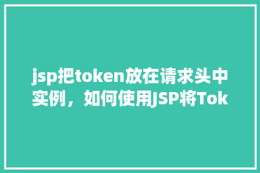 jsp把token放在请求头中实例，如何使用JSP将Token放置在请求头中实例介绍
