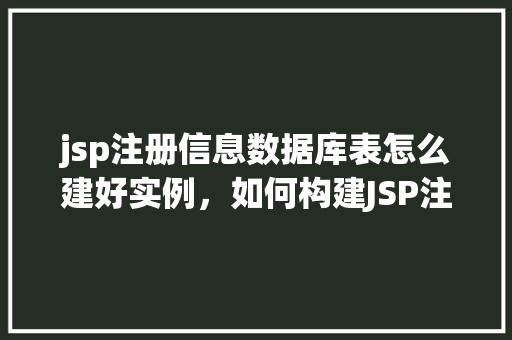 jsp注册信息数据库表怎么建好实例，如何构建JSP注册信息数据库表实例