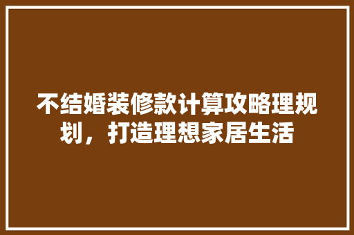 不结婚装修款计算攻略理规划，打造理想家居生活