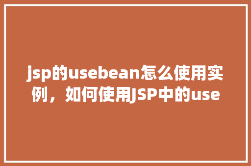 jsp的usebean怎么使用实例，如何使用JSP中的useBean标签创建对象实例