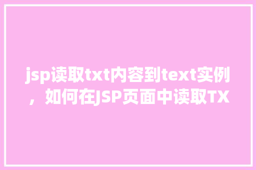 jsp读取txt内容到text实例，如何在JSP页面中读取TXT文件内容并展示到Text组件中