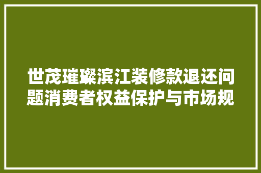 世茂璀璨滨江装修款退还问题消费者权益保护与市场规范
