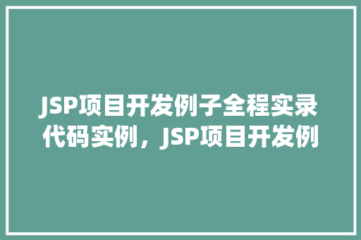 JSP项目开发例子全程实录代码实例，JSP项目开发例子全程实录：代码实例详细介绍