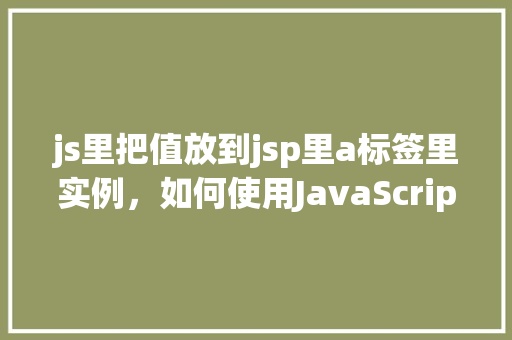 js里把值放到jsp里a标签里实例，如何使用JavaScript将值插入到JSP页面中的a标签里