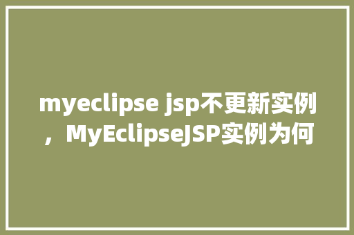 myeclipse jsp不更新实例，MyEclipseJSP实例为何总是不更新快速排查与解决方法