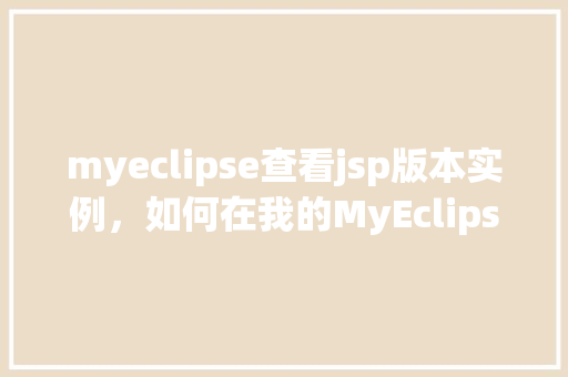 myeclipse查看jsp版本实例，如何在我的MyEclipse中查看JSP版本实例