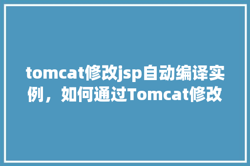 tomcat修改jsp自动编译实例，如何通过Tomcat修改JSP自动编译实例教程
