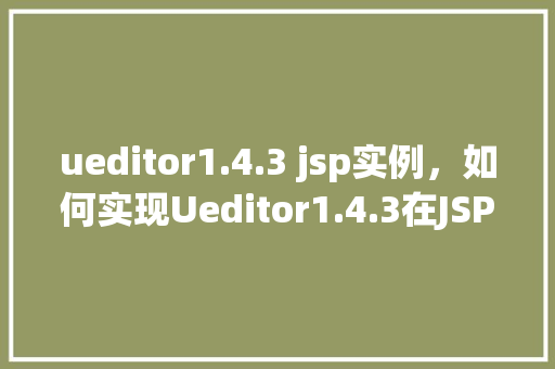 ueditor1.4.3 jsp实例，如何实现Ueditor1.4.3在JSP页面中的实例应用