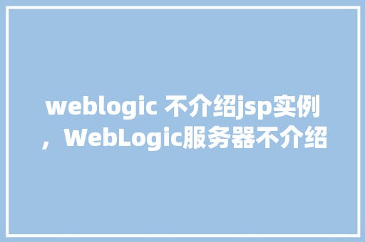 weblogic 不介绍jsp实例，WebLogic服务器不介绍JSP实例排查方法全介绍