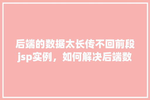后端的数据太长传不回前段jsp实例，如何解决后端数据过长导致前端JSP实例无法接收的问题