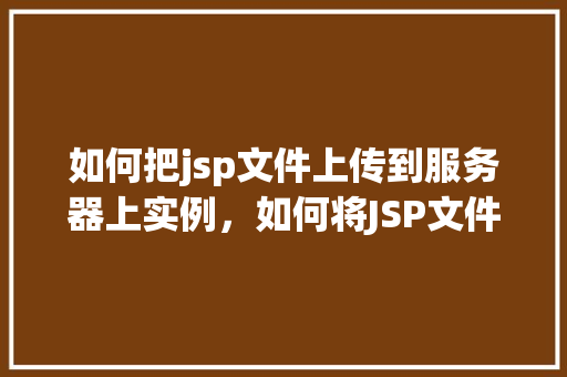如何把jsp文件上传到服务器上实例，如何将JSP文件成功上传至服务器实例详解