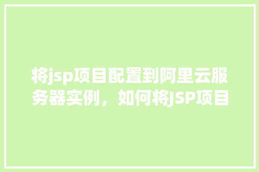 将jsp项目配置到阿里云服务器实例，如何将JSP项目部署到阿里云服务器实例上