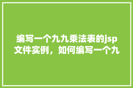 编写一个九九乘法表的jsp文件实例，如何编写一个九九乘法表的JSP文件实例