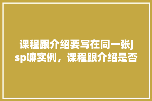 课程跟介绍要写在同一张jsp嘛实例，课程跟介绍是否必须写在同一张JSP页面的实例