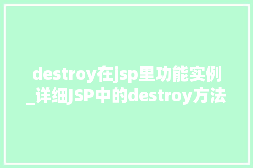 destroy在jsp里功能实例_详细JSP中的destroy方法功能实例与应用场景