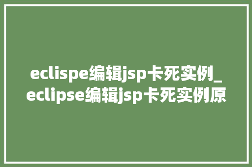 eclispe编辑jsp卡死实例_eclipse编辑jsp卡死实例原因分析及解决方法全攻略