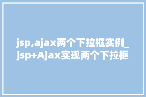 jsp,ajax两个下拉框实例_jsp+Ajax实现两个下拉框的联动实例详解