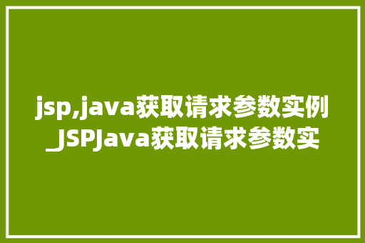 jsp,java获取请求参数实例_JSPJava获取请求参数实例全面与实战方法