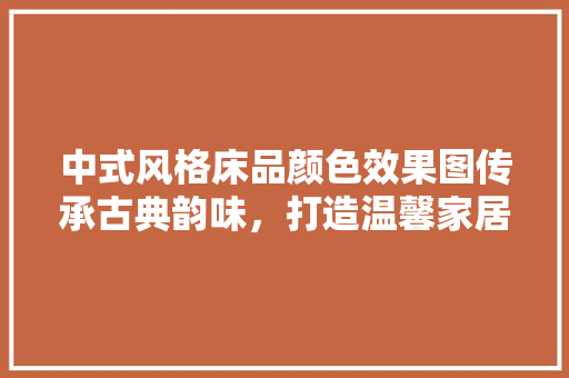中式风格床品颜色效果图传承古典韵味，打造温馨家居  第1张