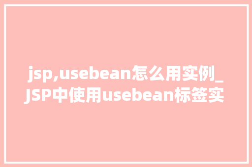 jsp,usebean怎么用实例_JSP中使用usebean标签实例详解入门与进阶方法  第1张