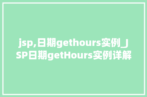 jsp,日期gethours实例_JSP日期getHours实例详解轻松掌握时间获取方法