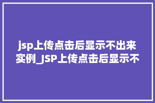 jsp上传点击后显示不出来实例_JSP上传点击后显示不出来实例详解及解决方法