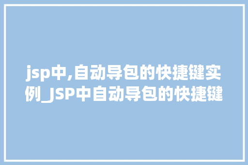 jsp中,自动导包的快捷键实例_JSP中自动导包的快捷键实例详解告别手动导入，提升开发效率