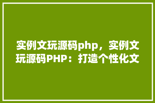 实例文玩源码php，实例文玩源码PHP：打造个性化文玩交易平台的方法