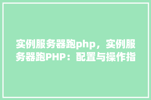 实例服务器跑php，实例服务器跑PHP：配置与操作指南