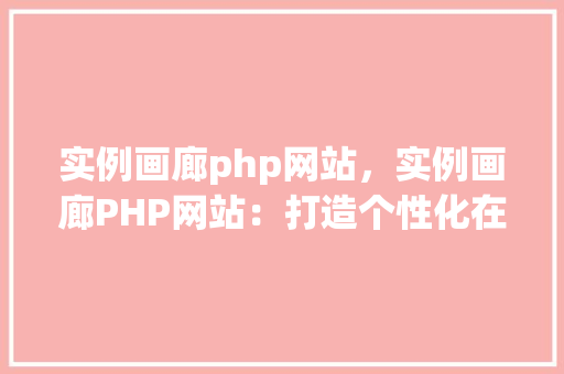 实例画廊php网站，实例画廊PHP网站：打造个性化在线图片展示平台