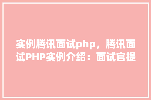 实例腾讯面试php，腾讯面试PHP实例介绍：面试官提问与解答全记录