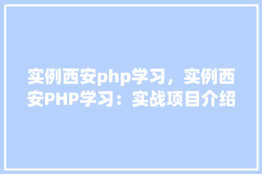 实例西安php学习，实例西安PHP学习：实战项目介绍与方法分享