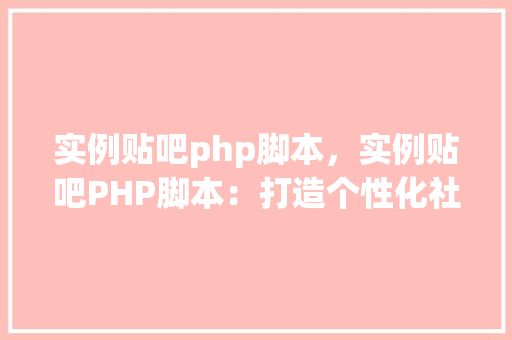 实例贴吧php脚本，实例贴吧PHP脚本：打造个性化社区论坛