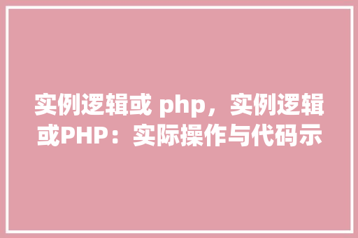 实例逻辑或 php，实例逻辑或PHP：实际操作与代码示例
