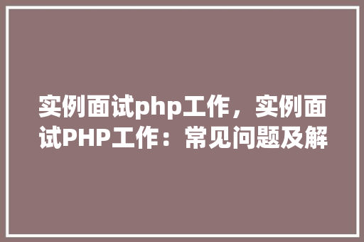 实例面试php工作，实例面试PHP工作：常见问题及解答汇总  第1张