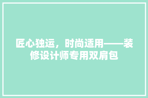 匠心独运，时尚适用——装修设计师专用双肩包