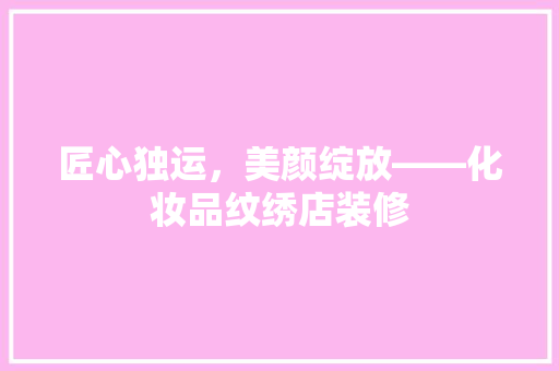 匠心独运，美颜绽放——化妆品纹绣店装修