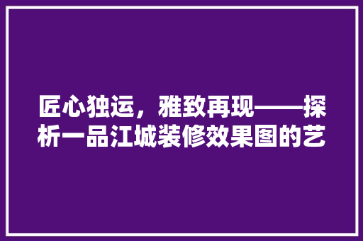 匠心独运，雅致再现——探析一品江城装修效果图的艺术魅力