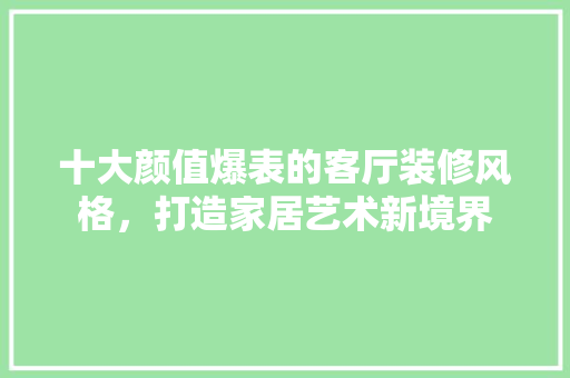 十大颜值爆表的客厅装修风格，打造家居艺术新境界  第1张