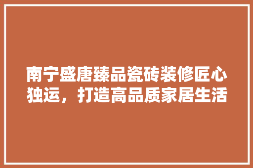 南宁盛唐臻品瓷砖装修匠心独运，打造高品质家居生活