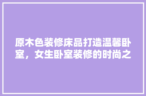 原木色装修床品打造温馨卧室，女生卧室装修的时尚之选