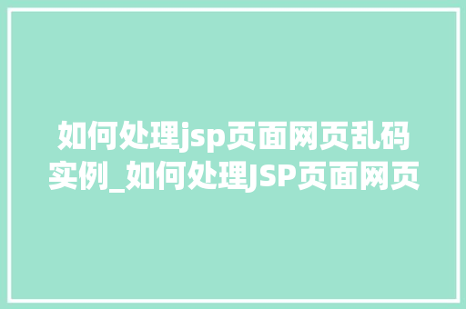 如何处理jsp页面网页乱码实例_如何处理JSP页面网页乱码实例实战攻略与例子分析