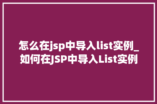 怎么在jsp中导入list实例_如何在JSP中导入List实例详细步骤与注意事项