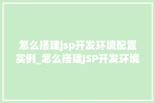 怎么搭建jsp开发环境配置实例_怎么搭建JSP开发环境配置实例从入门到精通